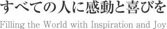 すべての人に感動と喜びを　Filling the World with Inspiration and Joy